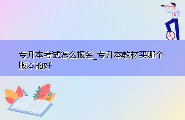 专升本考试怎么报名_专升本教材买哪个版本的好 专升本考试怎么报名_专升本教材买哪个版本的好