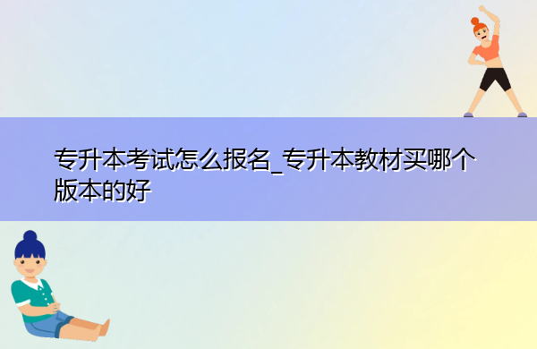 专升本考试怎么报名_专升本教材买哪个版本的好 专升本考试怎么报名_专升本教材买哪个版本的好