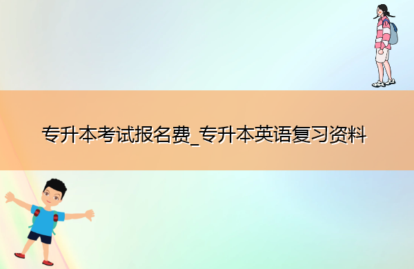 专升本考试报名费_专升本英语复习资料 专升本考试报名费_专升本英语复习资料