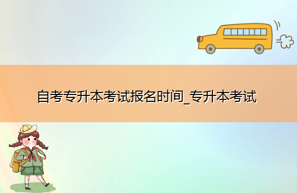 自考专升本考试报名时间_专升本考试 自考专升本考试报名时间_专升本考试