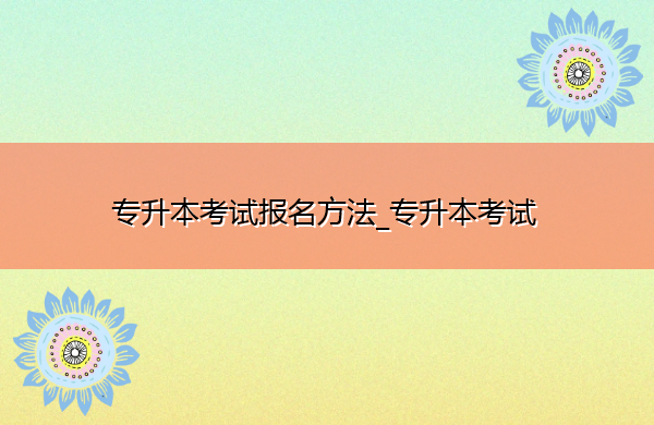 专升本考试报名方法_专升本考试