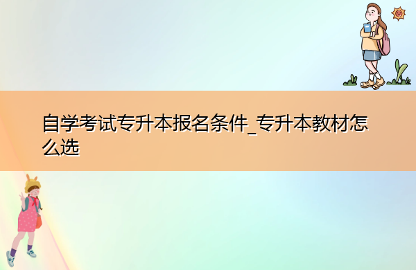 自学考试专升本报名条件_专升本教材怎么选 自学考试专升本报名条件_专升本教材怎么选