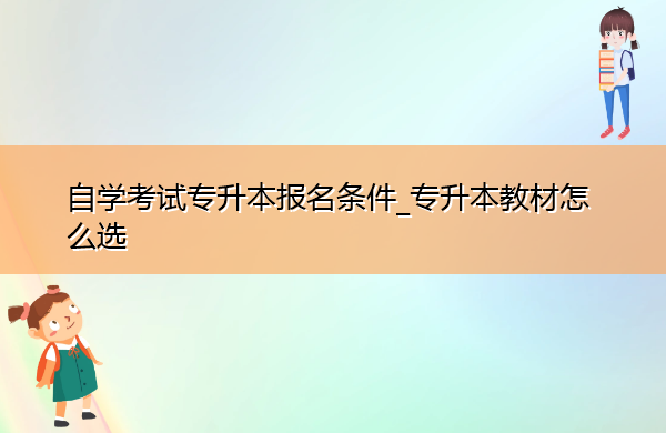 自学考试专升本报名条件_专升本教材怎么选 自学考试专升本报名条件_专升本教材怎么选