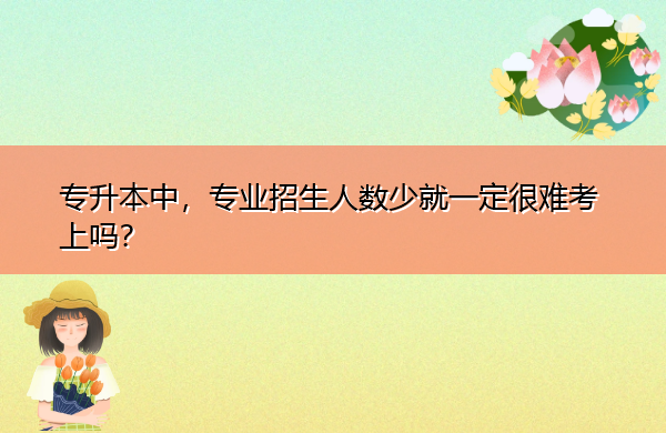 专升本中,专业招生人数少就一定很难考上吗? 专升本中,专业招生人数少就一定很难考上吗?