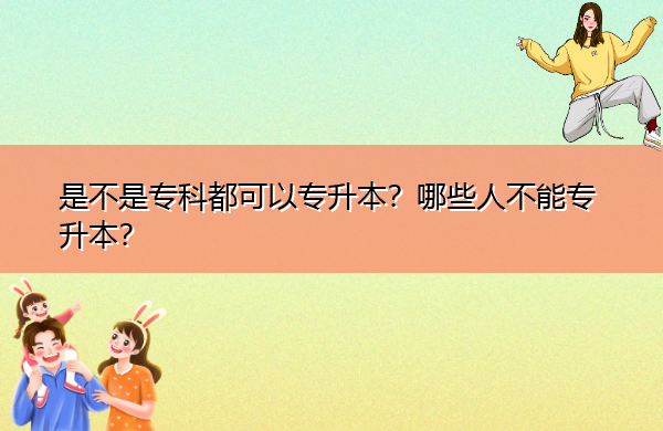 是不是专科都可以专升本?哪些人不能专升本? 是不是专科都可以专升本?哪些人不能专升本?