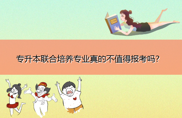 专升本联合培养专业真的不值得报考吗? 专升本联合培养专业真的不值得报考吗?
