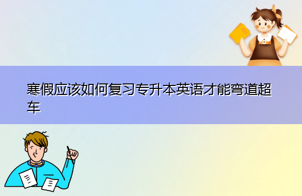 寒假应该如何复习专升本英语才能弯道超车