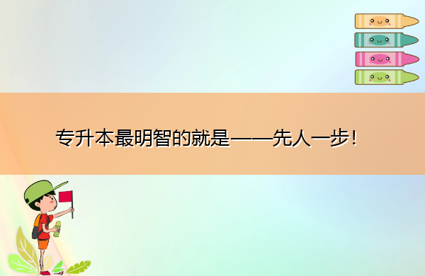 专升本最明智的就是——先人一步! 专升本最明智的就是——先人一步!