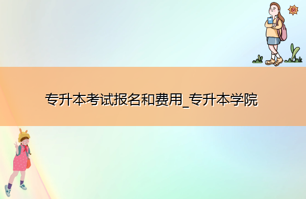 专升本考试报名和费用_专升本学院 专升本考试报名和费用_专升本学院