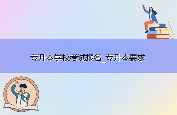 专升本学校考试报名_专升本要求 专升本学校考试报名_专升本要求