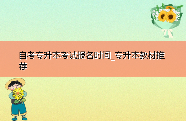 自考专升本考试报名时间_专升本教材推荐 自考专升本考试报名时间_专升本教材推荐