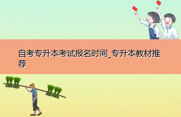 自考专升本考试报名时间_专升本教材推荐 自考专升本考试报名时间_专升本教材推荐
