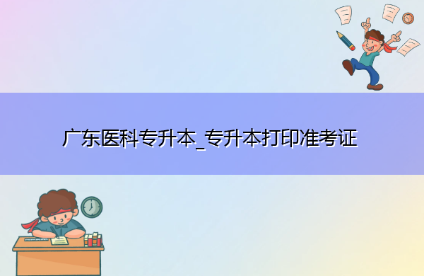 广东医科专升本_专升本打印准考证