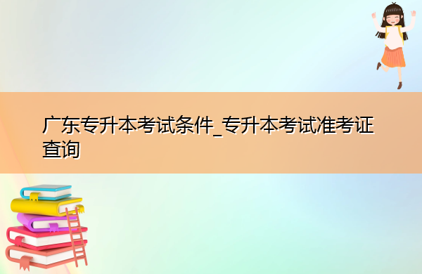 广东专升本考试条件_专升本考试准考证查询 广东专升本考试条件_专升本考试准考证查询