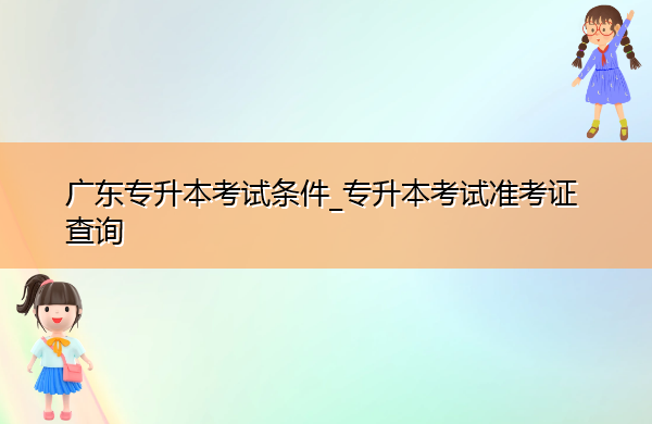广东专升本考试条件_专升本考试准考证查询 广东专升本考试条件_专升本考试准考证查询