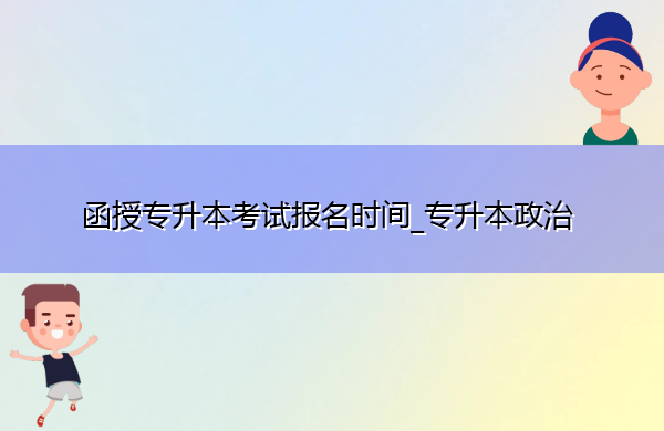 函授专升本考试报名时间_专升本政治 函授专升本考试报名时间_专升本政治
