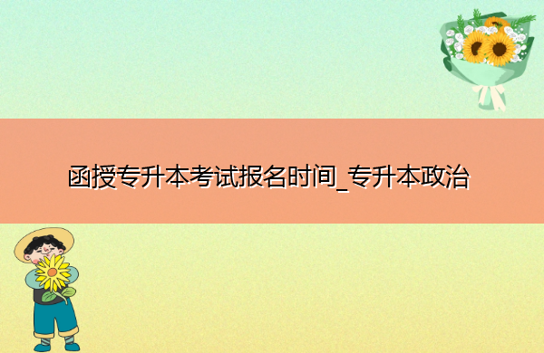 函授专升本考试报名时间_专升本政治 函授专升本考试报名时间_专升本政治