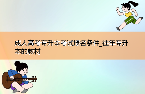 成人高考专升本考试报名条件_往年专升本的教材 成人高考专升本考试报名条件_往年专升本的教材