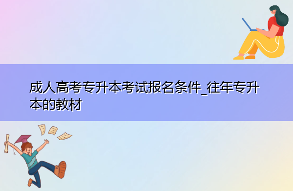 成人高考专升本考试报名条件_往年专升本的教材 成人高考专升本考试报名条件_往年专升本的教材