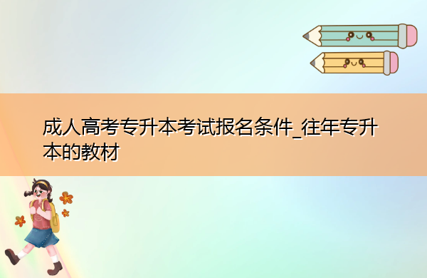 成人高考专升本考试报名条件_往年专升本的教材 成人高考专升本考试报名条件_往年专升本的教材