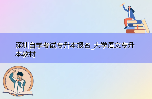 深圳自学考试专升本报名_大学语文专升本教材