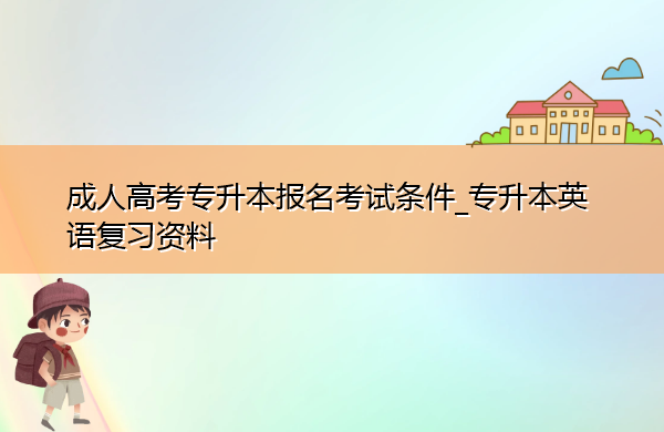 成人高考专升本报名考试条件_专升本英语复习资料 成人高考专升本报名考试条件_专升本英语复习资料