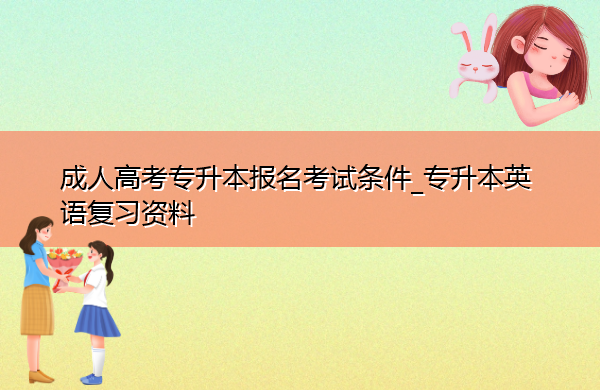 成人高考专升本报名考试条件_专升本英语复习资料 成人高考专升本报名考试条件_专升本英语复习资料