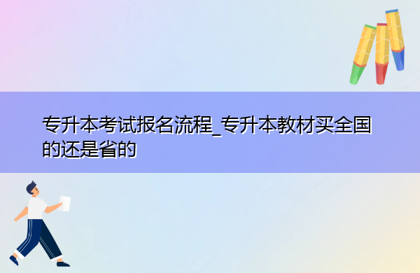 专升本考试报名流程_专升本教材买全国的还是省的 专升本考试报名流程_专升本教材买全国的还是省的
