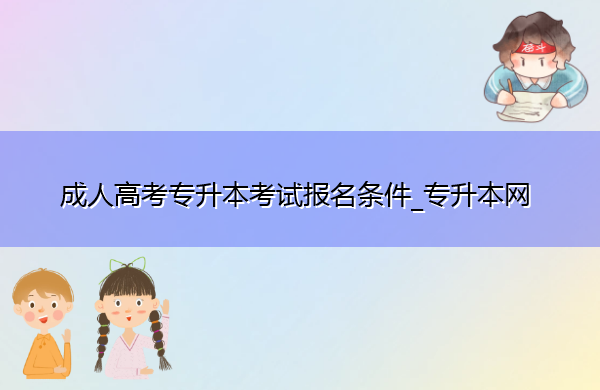 成人高考专升本考试报名条件_专升本网