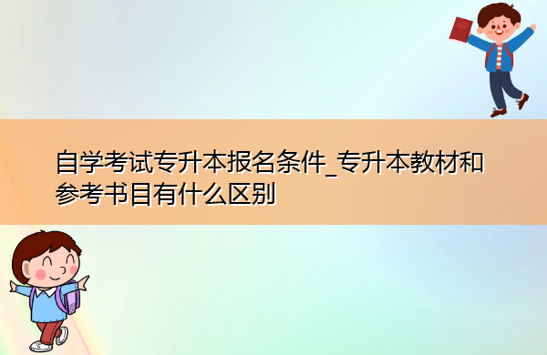 自学考试专升本报名条件_专升本教材和参考书目有什么区别