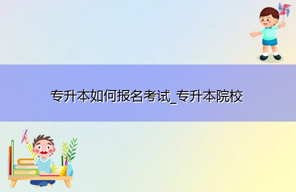 专升本如何报名考试_专升本院校 专升本如何报名考试_专升本院校