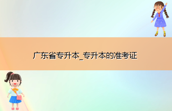 广东省专升本_专升本的准考证