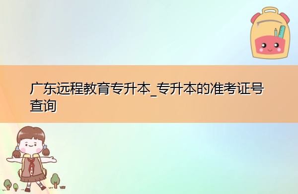 广东远程教育专升本_专升本的准考证号查询