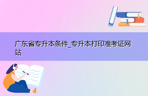 广东省专升本条件_专升本打印准考证网站 广东省专升本条件_专升本打印准考证网站