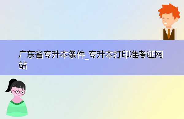 广东省专升本条件_专升本打印准考证网站 广东省专升本条件_专升本打印准考证网站