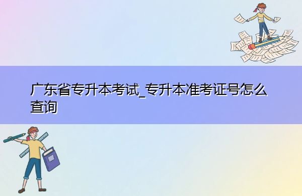 广东省专升本考试_专升本准考证号怎么查询