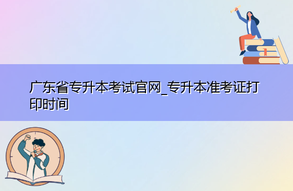 广东省专升本考试官网_专升本准考证打印时间