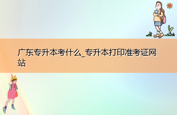 广东专升本考什么_专升本打印准考证网站 广东专升本考什么_专升本打印准考证网站