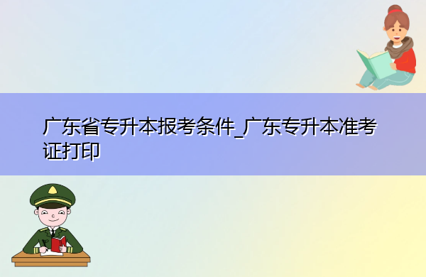 广东省专升本报考条件_广东专升本准考证打印