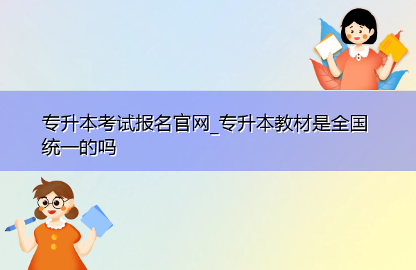 专升本考试报名官网_专升本教材是全国统一的吗 专升本考试报名官网_专升本教材是全国统一的吗