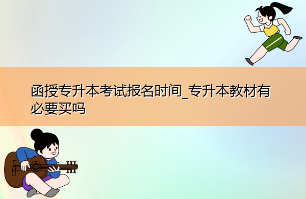 函授专升本考试报名时间_专升本教材有必要买吗