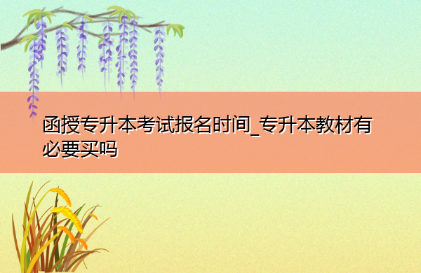 函授专升本考试报名时间_专升本教材有必要买吗