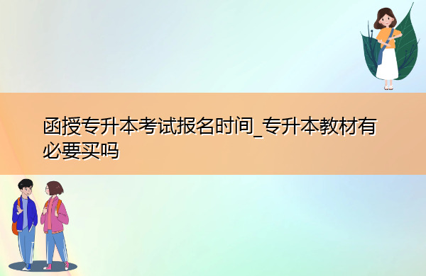 函授专升本考试报名时间_专升本教材有必要买吗