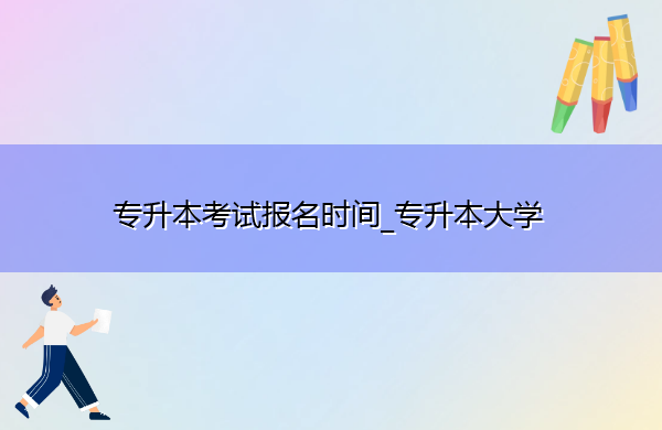 专升本考试报名时间_专升本大学