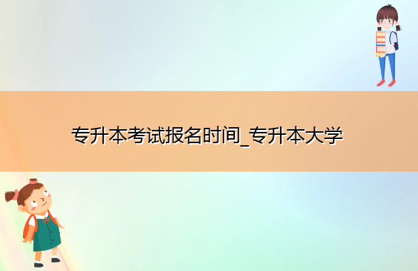 专升本考试报名时间_专升本大学
