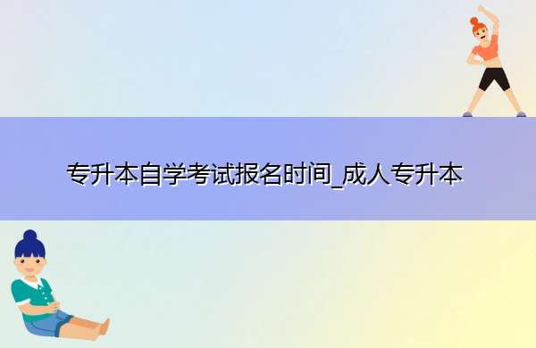 专升本自学考试报名时间_成人专升本 专升本自学考试报名时间_成人专升本