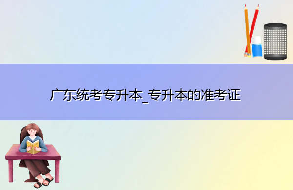 广东统考专升本_专升本的准考证