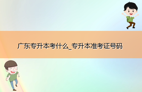 广东专升本考什么_专升本准考证号码 广东专升本考什么_专升本准考证号码