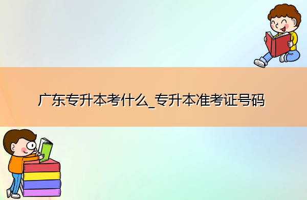 广东专升本考什么_专升本准考证号码