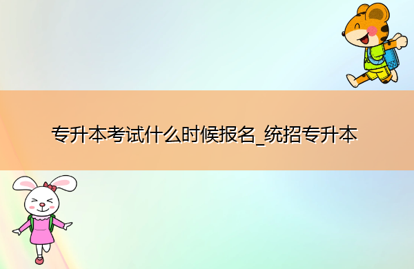 专升本考试什么时候报名_统招专升本 专升本考试什么时候报名_统招专升本